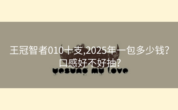 王冠智者010十支,2025年一包多少钱？口感好不好抽？