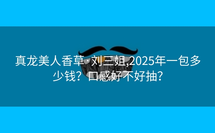 真龙美人香草·刘三姐,2025年一包多少钱？口感好不好抽？