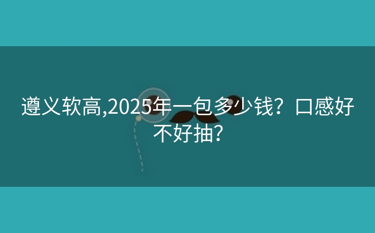 遵义软高,2025年一包多少钱？口感好不好抽？
