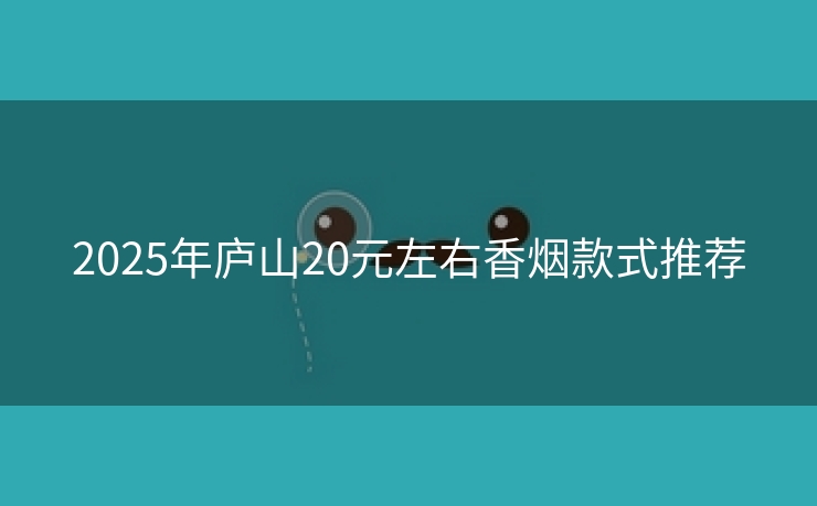 2025年庐山20元左右香烟款式推荐