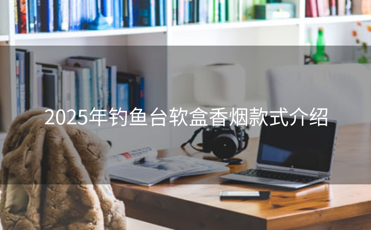 2025年钓鱼台软盒香烟款式介绍