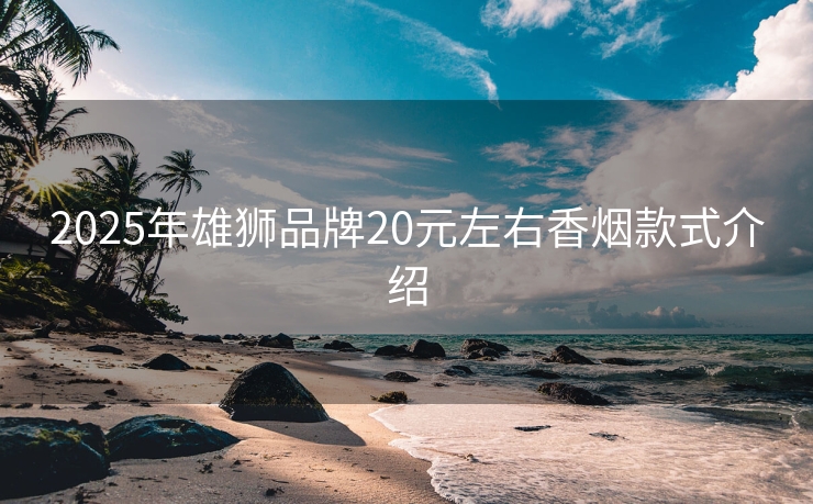 2025年雄狮品牌20元左右香烟款式介绍