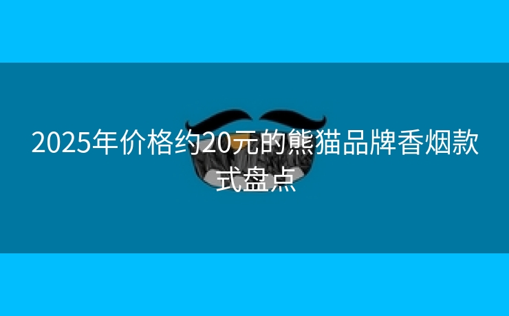 2025年价格约20元的熊猫品牌香烟款式盘点