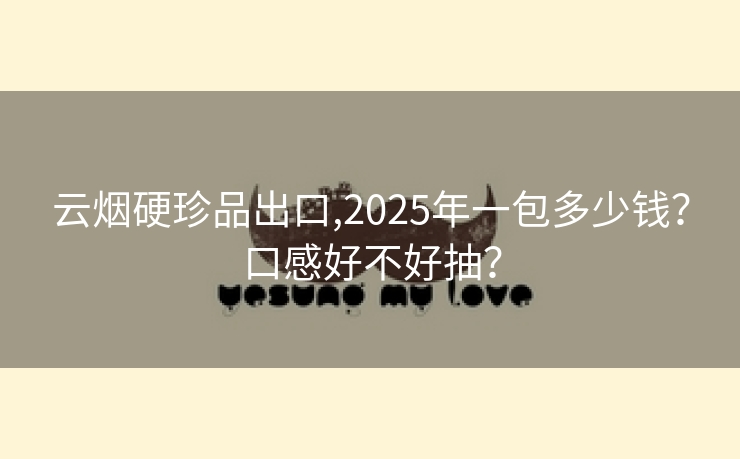 云烟硬珍品出口,2025年一包多少钱？口感好不好抽？