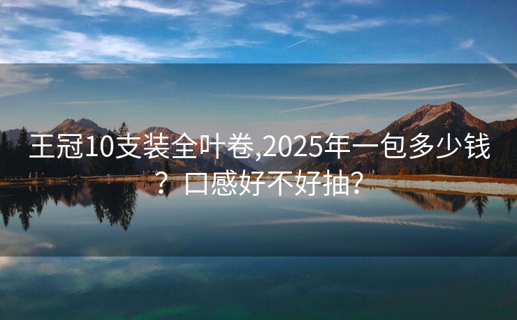 王冠10支装全叶卷,2025年一包多少钱？口感好不好抽？