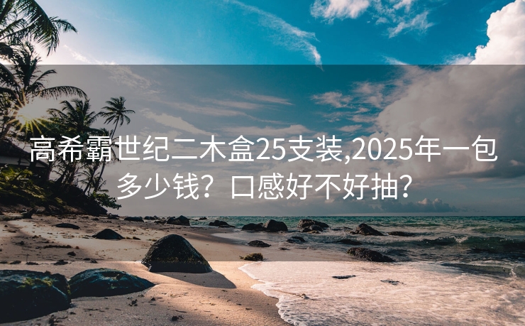 高希霸世纪二木盒25支装,2025年一包多少钱？口感好不好抽？