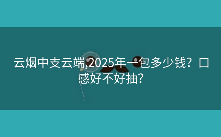 云烟中支云端,2025年一包多少钱？口感好不好抽？