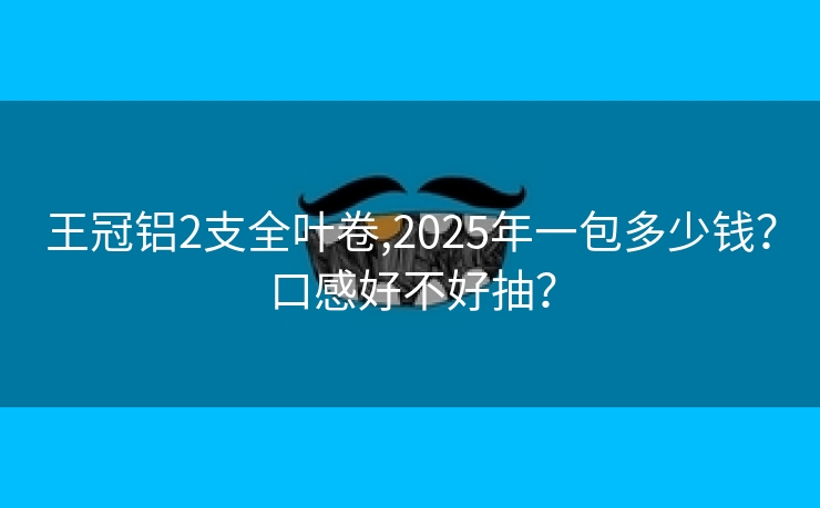 王冠铝2支全叶卷,2025年一包多少钱？口感好不好抽？