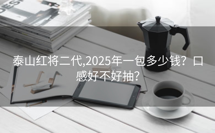 泰山红将二代,2025年一包多少钱？口感好不好抽？
