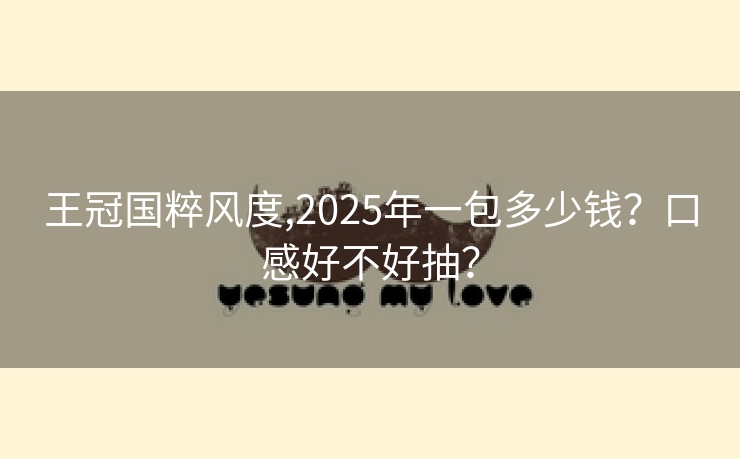 王冠国粹风度,2025年一包多少钱？口感好不好抽？