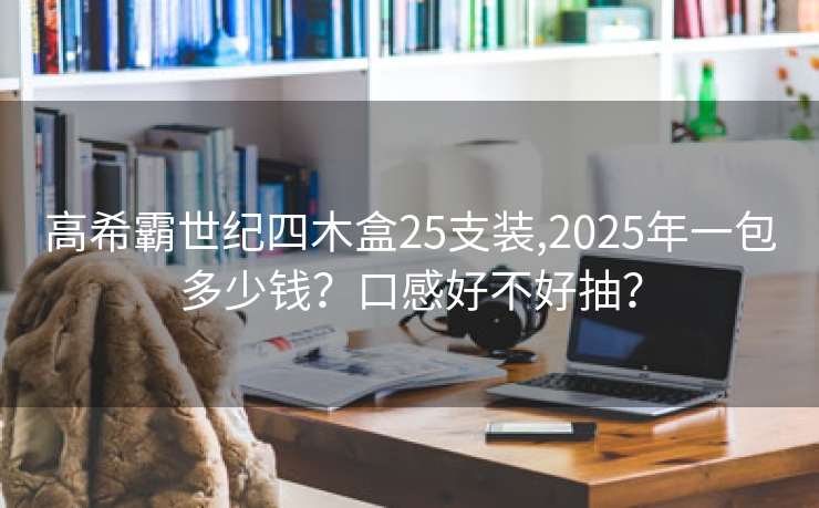 高希霸世纪四木盒25支装,2025年一包多少钱？口感好不好抽？
