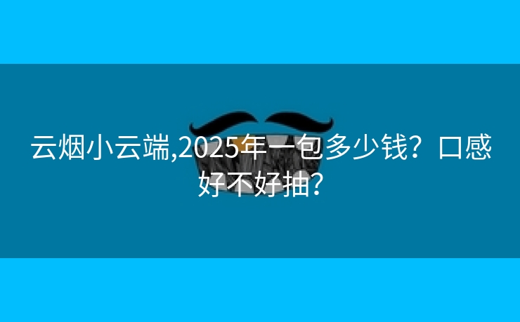 云烟小云端,2025年一包多少钱？口感好不好抽？