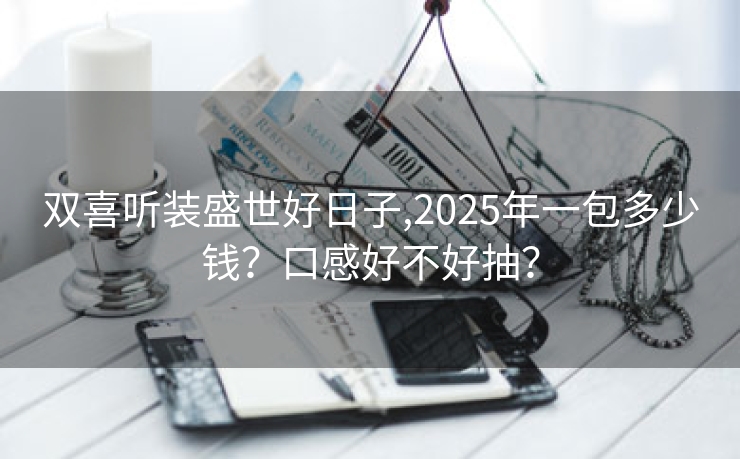 双喜听装盛世好日子,2025年一包多少钱？口感好不好抽？