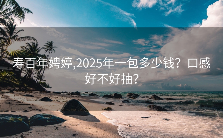寿百年娉婷,2025年一包多少钱？口感好不好抽？
