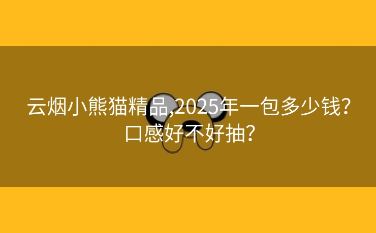 云烟小熊猫精品,2025年一包多少钱？口感好不好抽？