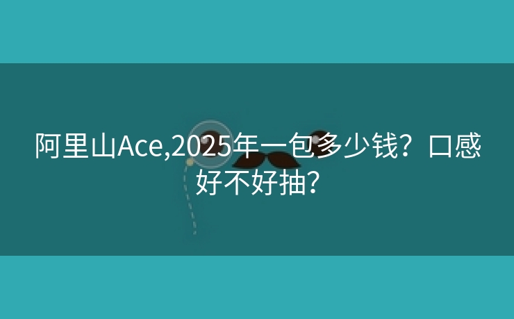 阿里山Ace,2025年一包多少钱？口感好不好抽？