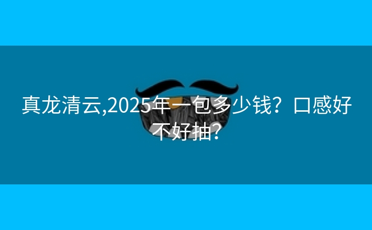 真龙清云,2025年一包多少钱？口感好不好抽？
