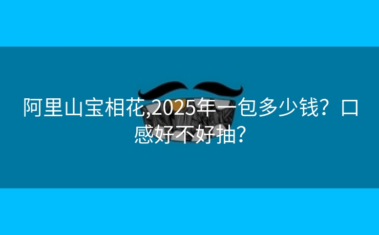 阿里山宝相花,2025年一包多少钱？口感好不好抽？