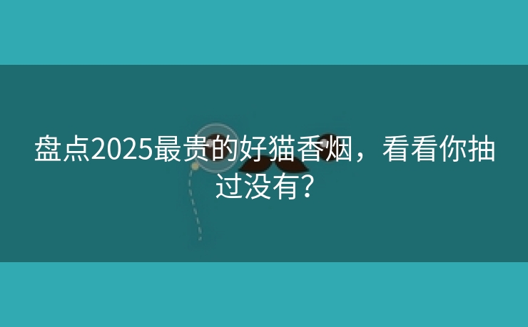 盘点2025最贵的好猫香烟，看看你抽过没有？