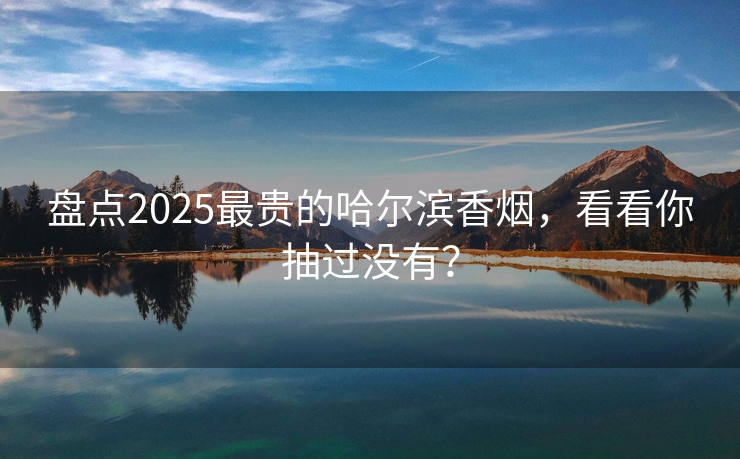 盘点2025最贵的哈尔滨香烟，看看你抽过没有？