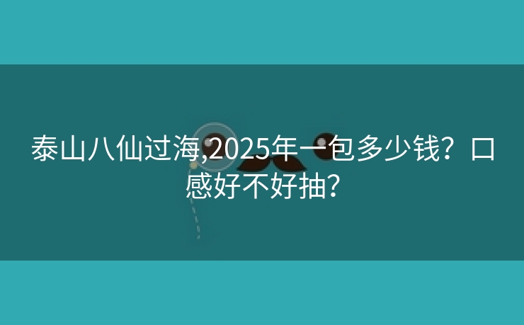 泰山八仙过海,2025年一包多少钱？口感好不好抽？