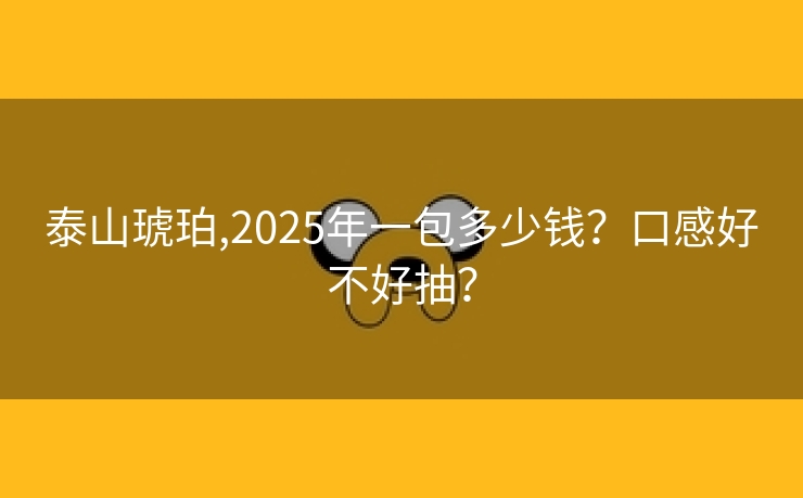 泰山琥珀,2025年一包多少钱？口感好不好抽？