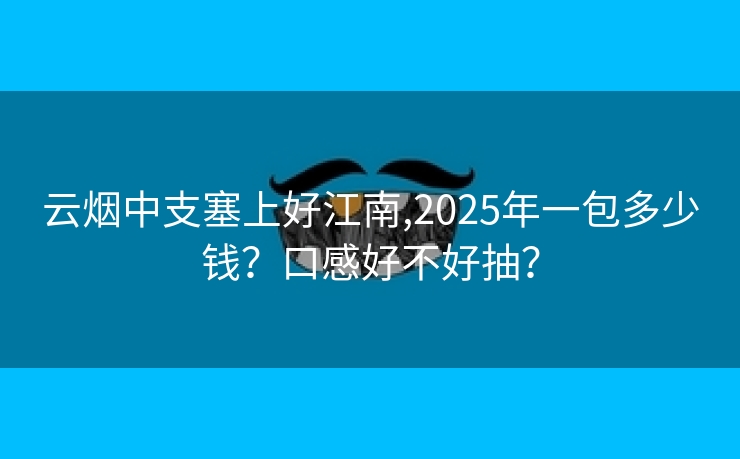 云烟中支塞上好江南,2025年一包多少钱？口感好不好抽？