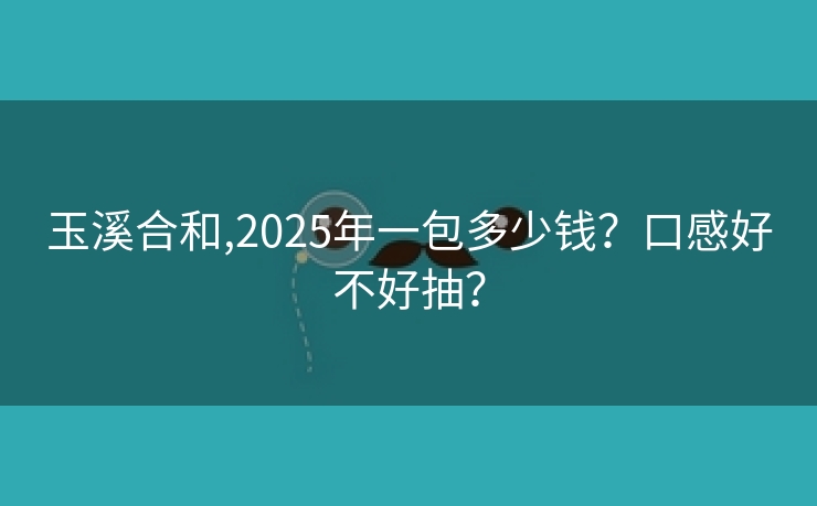 玉溪合和,2025年一包多少钱？口感好不好抽？