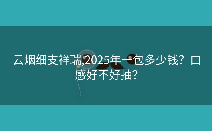 云烟细支祥瑞,2025年一包多少钱？口感好不好抽？