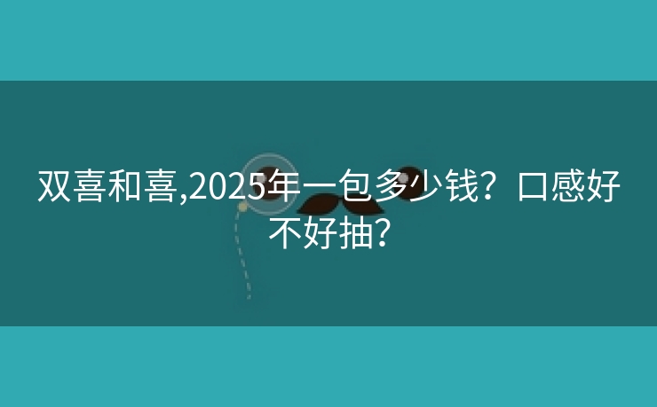 双喜和喜,2025年一包多少钱？口感好不好抽？