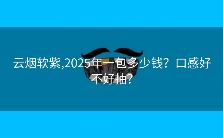 云烟软紫,2025年一包多少钱？口感好不好抽？