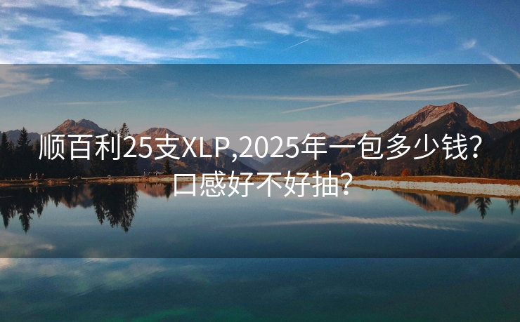 顺百利25支XLP,2025年一包多少钱？口感好不好抽？
