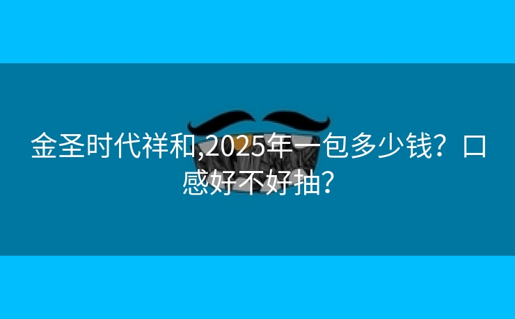 金圣时代祥和,2025年一包多少钱？口感好不好抽？