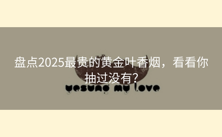 盘点2025最贵的黄金叶香烟，看看你抽过没有？