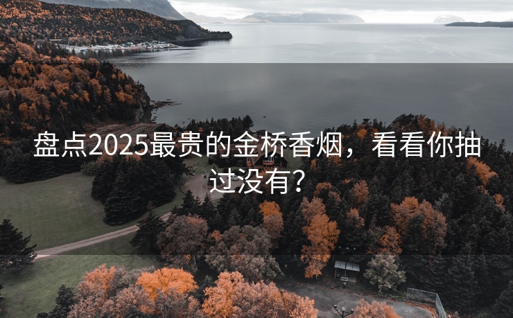 盘点2025最贵的金桥香烟，看看你抽过没有？