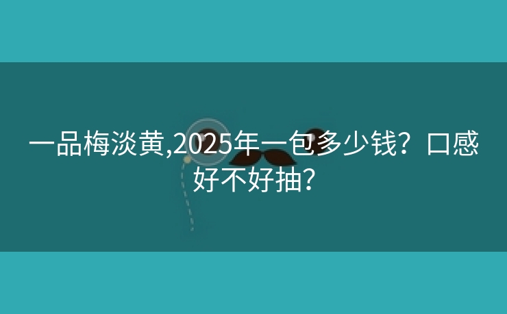 一品梅淡黄,2025年一包多少钱？口感好不好抽？