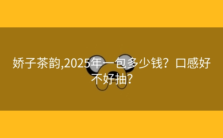 娇子茶韵,2025年一包多少钱？口感好不好抽？