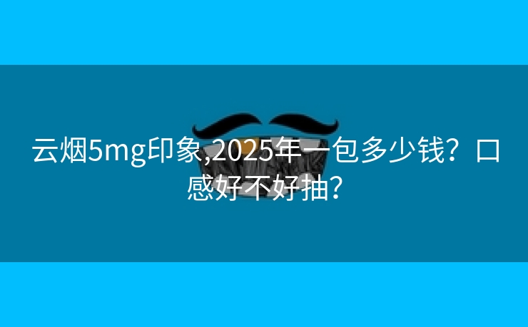 云烟5mg印象,2025年一包多少钱？口感好不好抽？