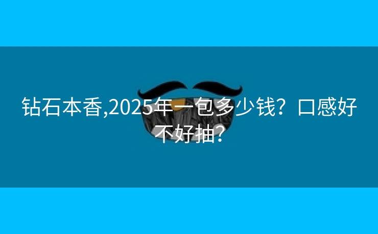 钻石本香,2025年一包多少钱？口感好不好抽？