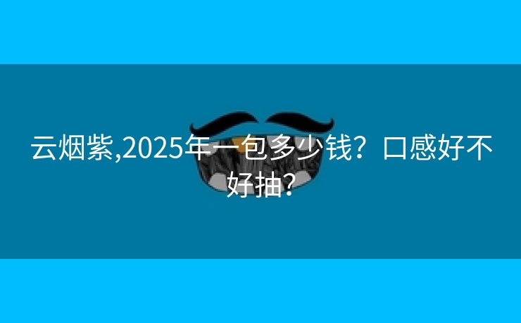 云烟紫,2025年一包多少钱？口感好不好抽？