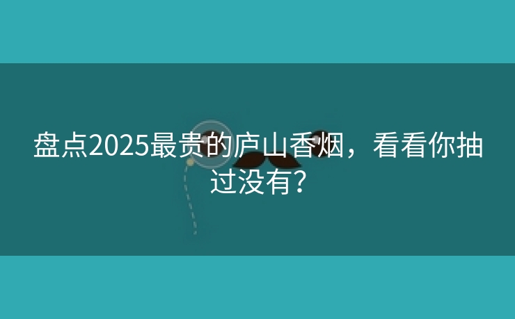 盘点2025最贵的庐山香烟，看看你抽过没有？