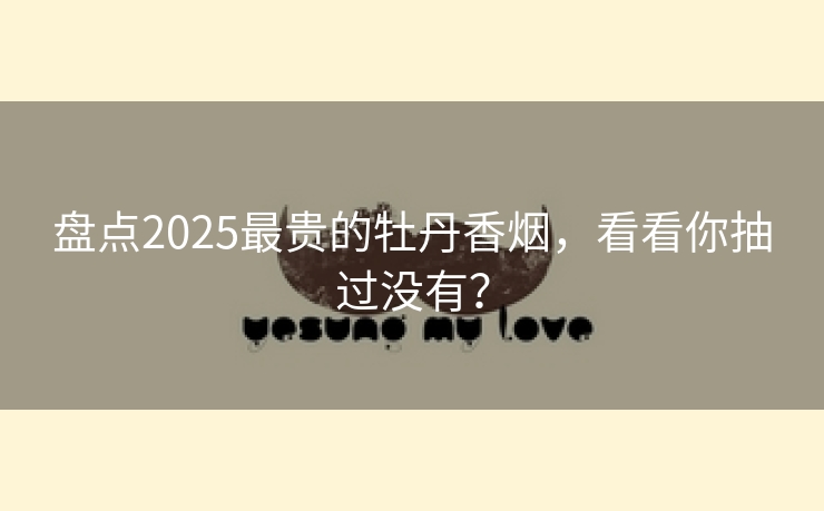 盘点2025最贵的牡丹香烟，看看你抽过没有？
