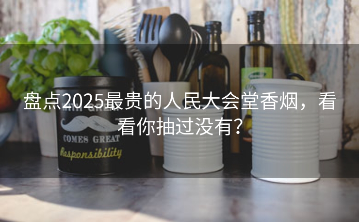 盘点2025最贵的人民大会堂香烟，看看你抽过没有？