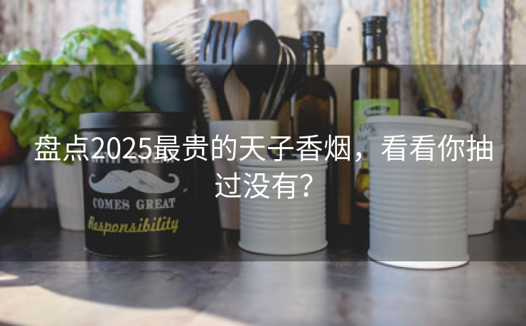 盘点2025最贵的天子香烟，看看你抽过没有？