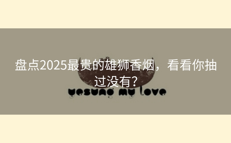盘点2025最贵的雄狮香烟，看看你抽过没有？