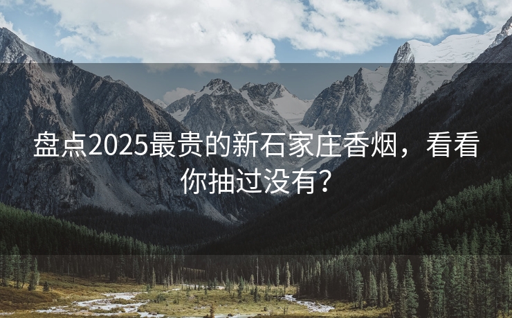 盘点2025最贵的新石家庄香烟，看看你抽过没有？