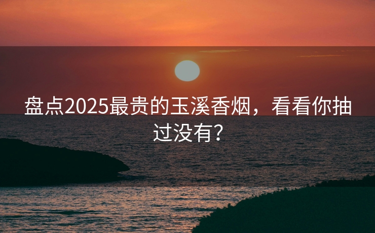 盘点2025最贵的玉溪香烟，看看你抽过没有？