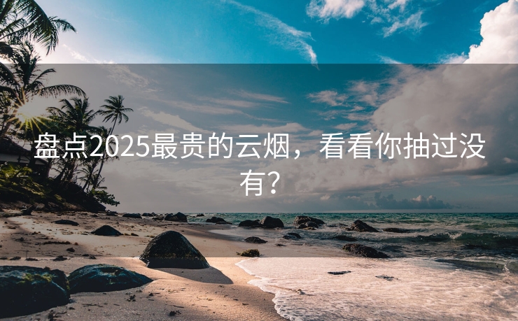 盘点2025最贵的云烟，看看你抽过没有？