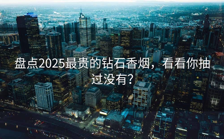 盘点2025最贵的钻石香烟，看看你抽过没有？