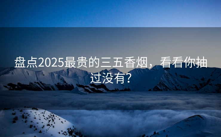 盘点2025最贵的三五香烟，看看你抽过没有？